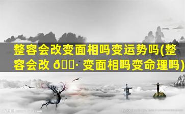 整容会改变面相吗变运势吗(整容会改 🕷 变面相吗变命理吗)